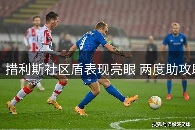 措利斯社区盾表现亮眼 两度助攻助枪手完胜蓝月